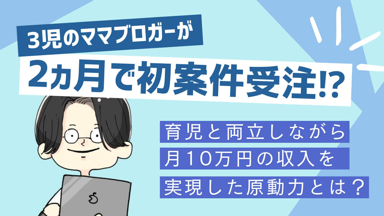 3児のママブロガーが2ヵ月で初案件受注⁉ 育児と両立しながら月10万円の収入を実現した原動力とは？