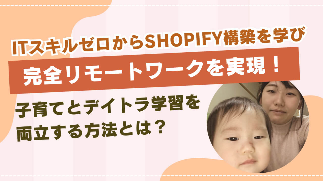 ITスキルゼロからShopify構築を学び、完全リモートワークを実現！子育てとデイトラ学習を両立する方法とは？