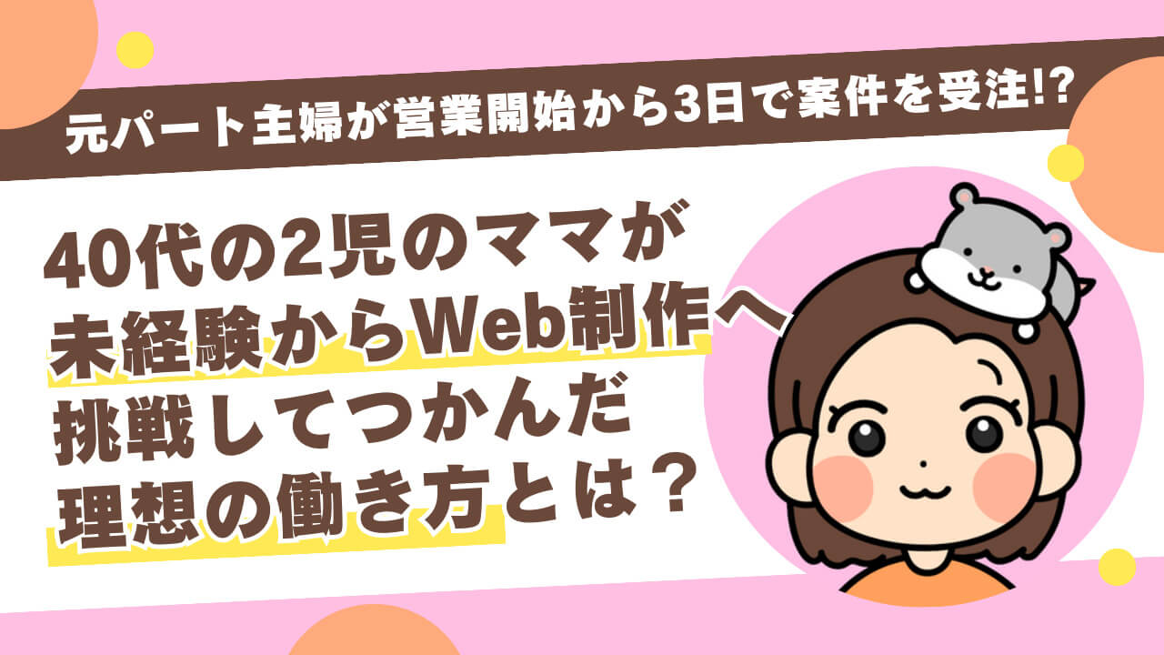 元パート主婦が営業開始から3日で案件を受注！？ 40代の2児のママが未経験からWeb制作へ挑戦してつかんだ理想の働き方とは？