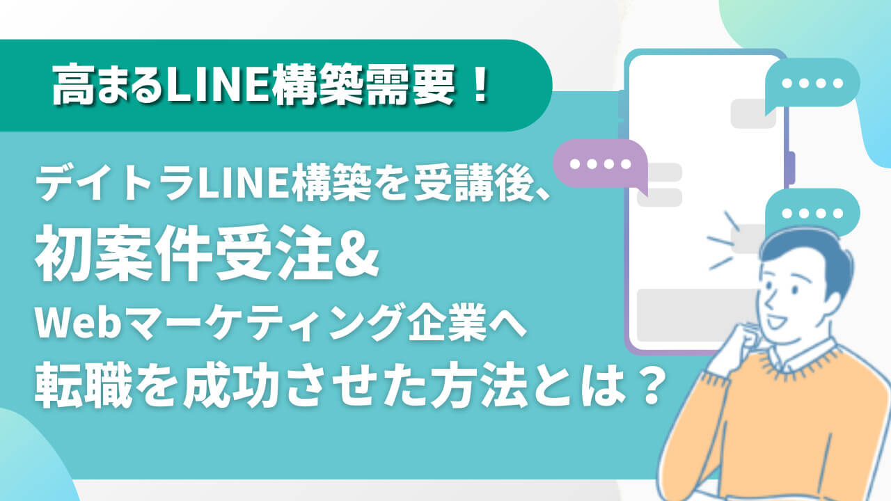 高まるLINE構築需要！デイトラLINE構築を受講後、初案件受注&Webマーケティング企業へ転職を成功させた方法とは？