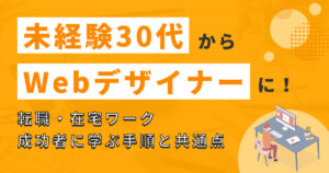 【体験談】未経験30代でもWebデザイナーになれる？転職や在宅ワークに成功した人の手順と共通点を解説！