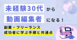 【体験談】未経験30代でも動画編集者になれる？副業やフリーランスとして働く成功者に学ぶ手順と共通点