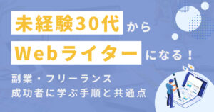 【体験談】未経験30代でもWebライターになれる？副業・フリーランスの成功者に学ぶ手順と共通点