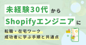 【体験談】未経験30代でもShopifyエンジニアになれる？転職・在宅ワーク成功者の手順と共通点